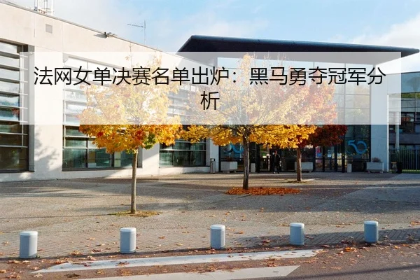 法网女单决赛名单出炉：黑马勇夺冠军分析